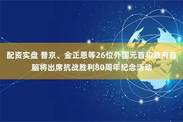 配资实盘 普京、金正恩等26位外国元首和政府首脑将出席抗战胜利80周年纪念活动