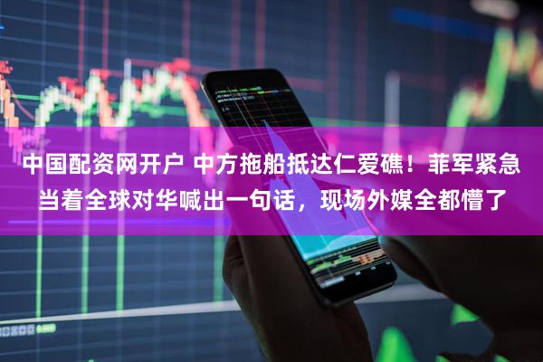 中国配资网开户 中方拖船抵达仁爱礁！菲军紧急当着全球对华喊出一句话，现场外媒全都懵了