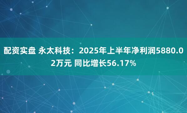 配资实盘 永太科技：2025年上半年净利润5880.02万元 同比增长56.17%