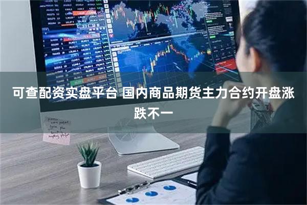 可查配资实盘平台 国内商品期货主力合约开盘涨跌不一