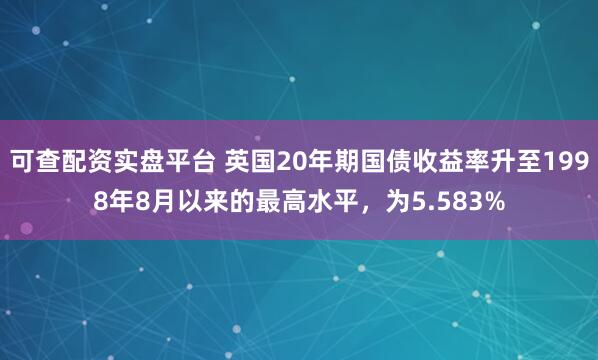 可查配资实盘平台 英国20年期国债收益率升至1998年8月以来的最高水平，为5.583%