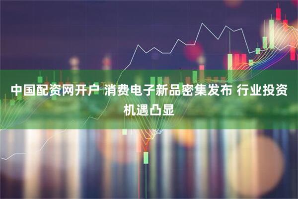 中国配资网开户 消费电子新品密集发布 行业投资机遇凸显