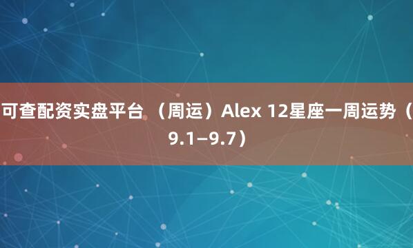 可查配资实盘平台 （周运）Alex 12星座一周运势（9.1—9.7）