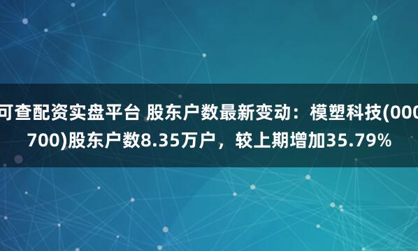 可查配资实盘平台 股东户数最新变动：模塑科技(000700)股东户数8.35万户，较上期增加35.79%