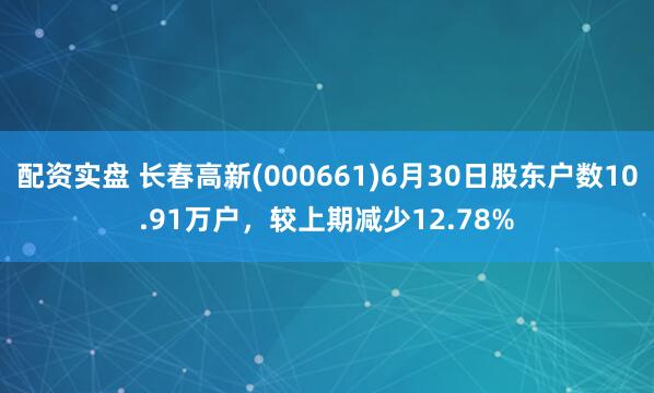 配资实盘 长春高新(000661)6月30日股东户数10.91万户,较上期减少12.78%