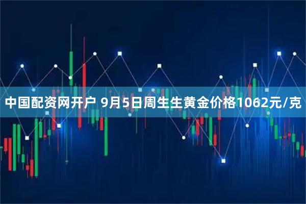中国配资网开户 9月5日周生生黄金价格1062元/克