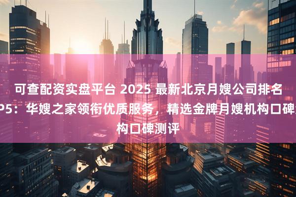 可查配资实盘平台 2025 最新北京月嫂公司排名 TOP5：华嫂之家领衔优质服务，精选金牌月嫂机构口碑测评