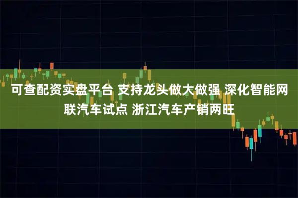 可查配资实盘平台 支持龙头做大做强 深化智能网联汽车试点 浙江汽车产销两旺