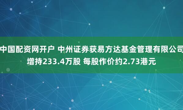 中国配资网开户 中州证券获易方达基金管理有限公司增持233.4万股 每股作价约2.73港元