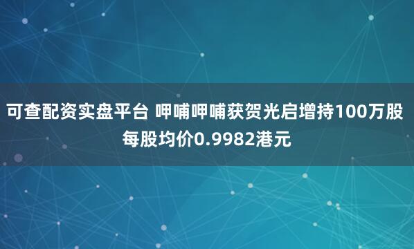 可查配资实盘平台 呷哺呷哺获贺光启增持100万股 每股均价0.9982港元