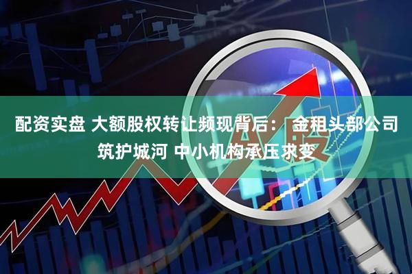 配资实盘 大额股权转让频现背后： 金租头部公司筑护城河 中小机构承压求变