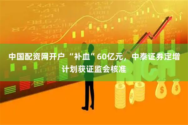 中国配资网开户 “补血”60亿元,中泰证券定增计划获证监会核准