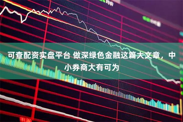 可查配资实盘平台 做深绿色金融这篇大文章,中小券商大有可为