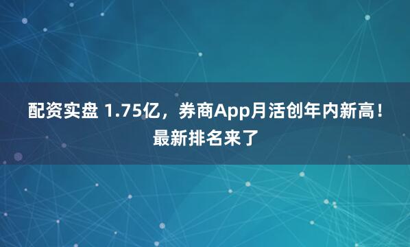 配资实盘 1.75亿,券商App月活创年内新高!最新排名来了