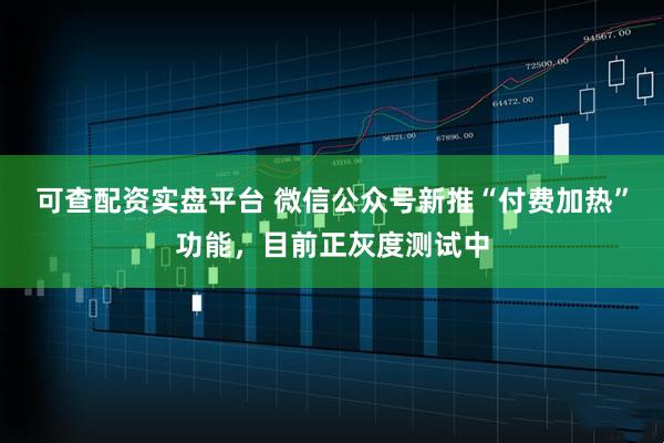 可查配资实盘平台 微信公众号新推“付费加热”功能,目前正灰度测试中