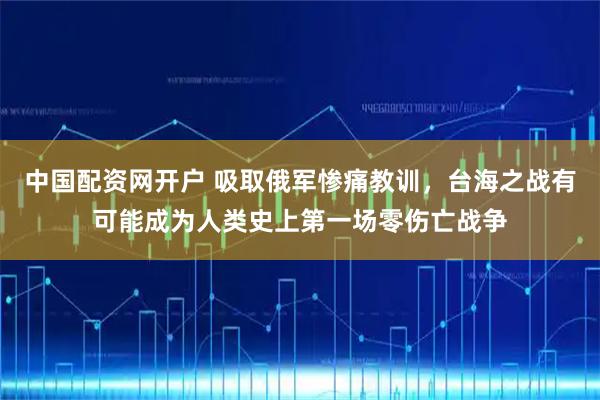 中国配资网开户 吸取俄军惨痛教训,台海之战有可能成为人类史上第一场零伤亡战争