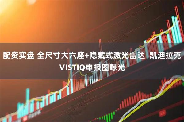 配资实盘 全尺寸大六座+隐藏式激光雷达  凯迪拉克VISTIQ申报图曝光