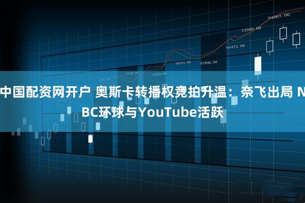 中国配资网开户 奥斯卡转播权竞拍升温:奈飞出局 NBC环球与YouTube活跃