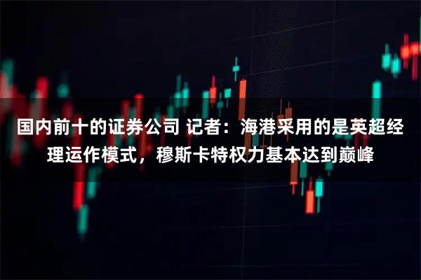 国内前十的证券公司 记者：海港采用的是英超经理运作模式，穆斯卡特权力基本达到巅峰