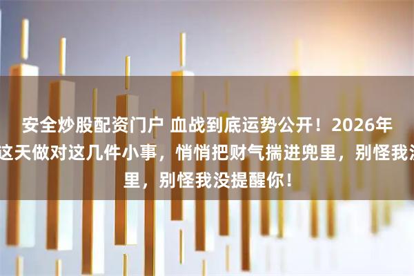 安全炒股配资门户 血战到底运势公开！2026年1月17号这天做对这几件小事，悄悄把财气揣进兜里，别怪我没提醒你！