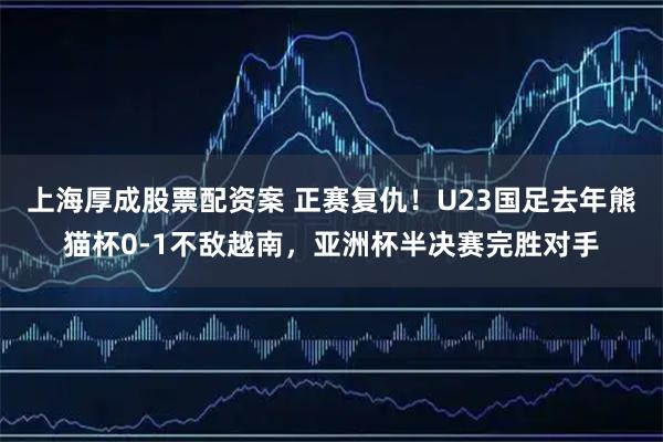 上海厚成股票配资案 正赛复仇！U23国足去年熊猫杯0-1不敌越南，亚洲杯半决赛完胜对手
