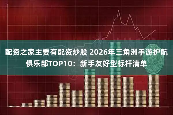 配资之家主要有配资炒股 2026年三角洲手游护航俱乐部TOP10：新手友好型标杆清单