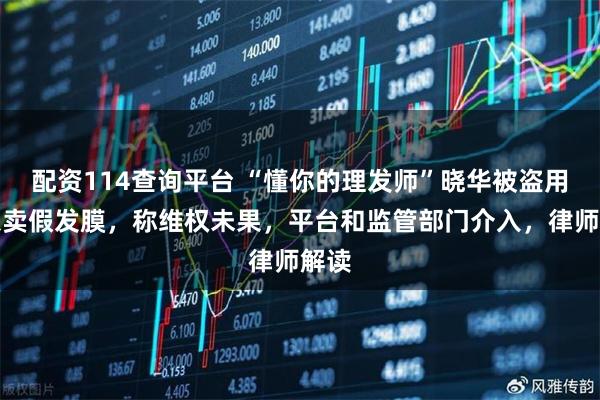 配资114查询平台 “懂你的理发师”晓华被盗用形象卖假发膜，称维权未果，平台和监管部门介入，律师解读