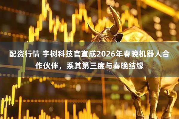 配资行情 宇树科技官宣成2026年春晚机器人合作伙伴，系其第三度与春晚结缘