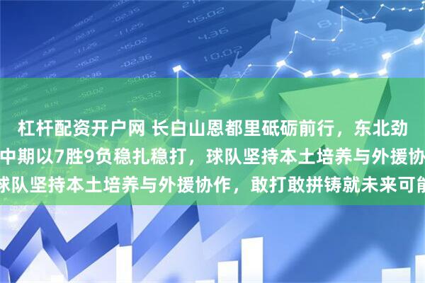 杠杆配资开户网 长白山恩都里砥砺前行，东北劲旅展现拼搏精神，赛季中期以7胜9负稳扎稳打，球队坚持本土培养与外援协作，敢打敢拼铸就未来可能