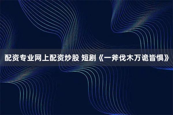 配资专业网上配资炒股 短剧《一斧伐木万诡皆惧》