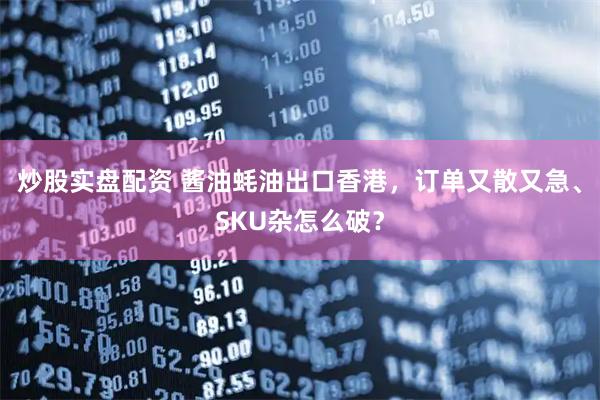 炒股实盘配资 酱油蚝油出口香港，订单又散又急、SKU杂怎么破？