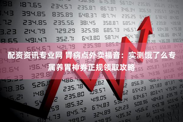 配资资讯专业网 胃病点外卖福音：实测饿了么专属养胃神券正规领取攻略