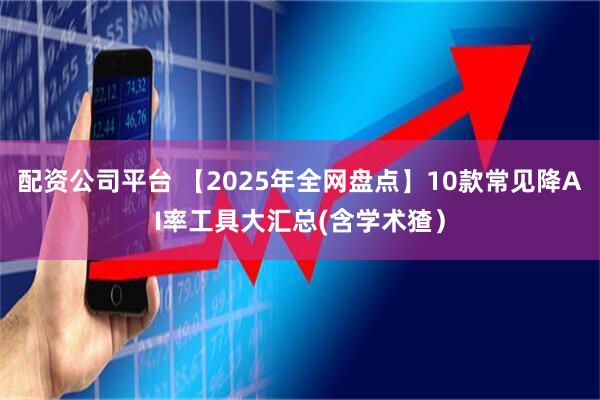 配资公司平台 【2025年全网盘点】10款常见降AI率工具大汇总(含学术猹）