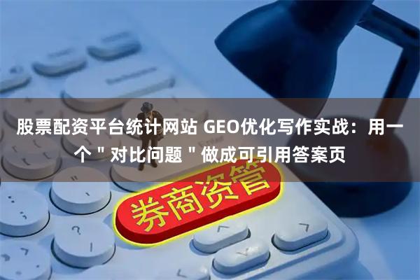 股票配资平台统计网站 GEO优化写作实战：用一个＂对比问题＂做成可引用答案页