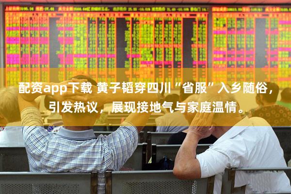 配资app下载 黄子韬穿四川“省服”入乡随俗，引发热议，展现接地气与家庭温情。
