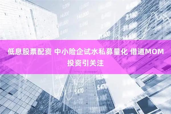 低息股票配资 中小险企试水私募量化 借道MOM投资引关注