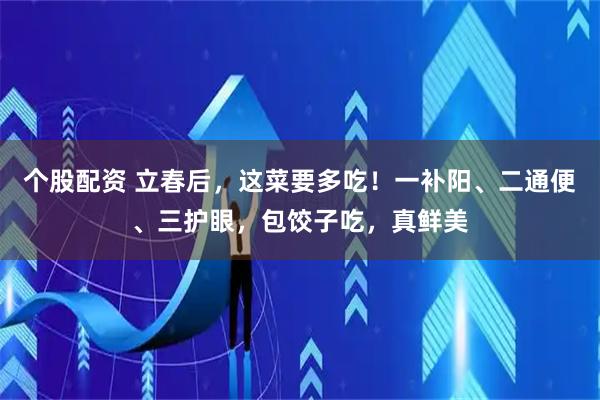 个股配资 立春后，这菜要多吃！一补阳、二通便、三护眼，包饺子吃，真鲜美