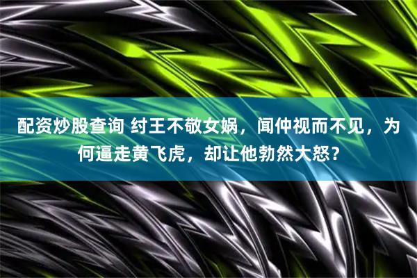 配资炒股查询 纣王不敬女娲，闻仲视而不见，为何逼走黄飞虎，却让他勃然大怒？