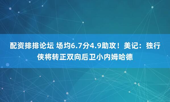 配资排排论坛 场均6.7分4.9助攻！美记：独行侠将转正双向后卫小内姆哈德