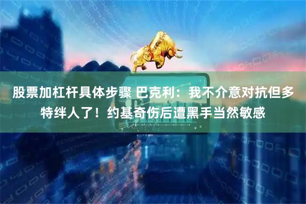 股票加杠杆具体步骤 巴克利：我不介意对抗但多特绊人了！约基奇伤后遭黑手当然敏感
