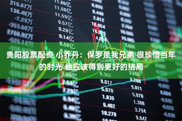 贵阳股票配资 小乔丹：保罗是我兄弟 很珍惜当年的时光 他应该得到更好的结局