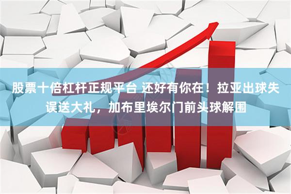 股票十倍杠杆正规平台 还好有你在！拉亚出球失误送大礼，加布里埃尔门前头球解围