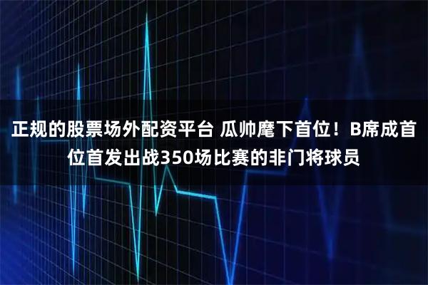 正规的股票场外配资平台 瓜帅麾下首位！B席成首位首发出战350场比赛的非门将球员