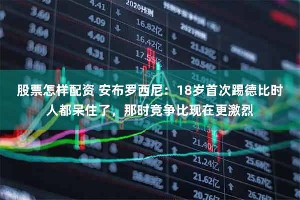 股票怎样配资 安布罗西尼：18岁首次踢德比时人都呆住了，那时竞争比现在更激烈