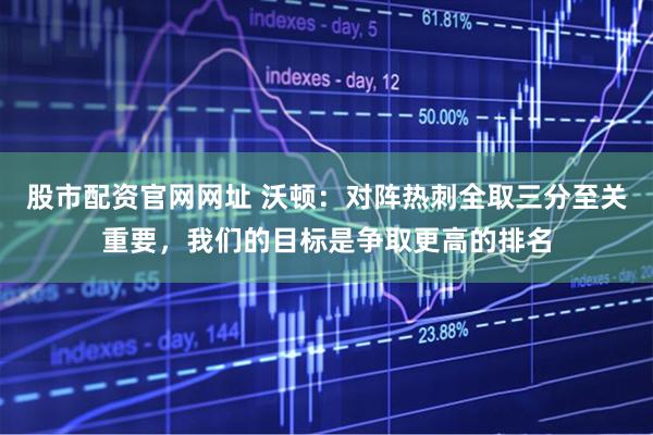 股市配资官网网址 沃顿：对阵热刺全取三分至关重要，我们的目标是争取更高的排名