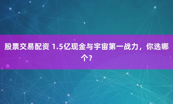 股票交易配资 1.5亿现金与宇宙第一战力，你选哪个？