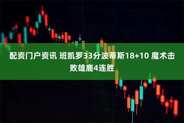 配资门户资讯 班凯罗33分波蒂斯18+10 魔术击败雄鹿4连胜