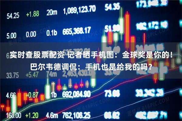 实时查股票配资 记者晒手机图：金球奖是你的！巴尔韦德调侃：手机也是给我的吗？