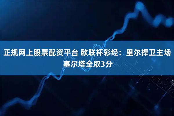 正规网上股票配资平台 欧联杯彩经:里尔捍卫主场 塞尔塔全取3分