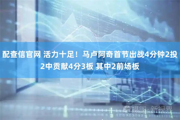 配查信官网 活力十足！马卢阿奇首节出战4分钟2投2中贡献4分3板 其中2前场板